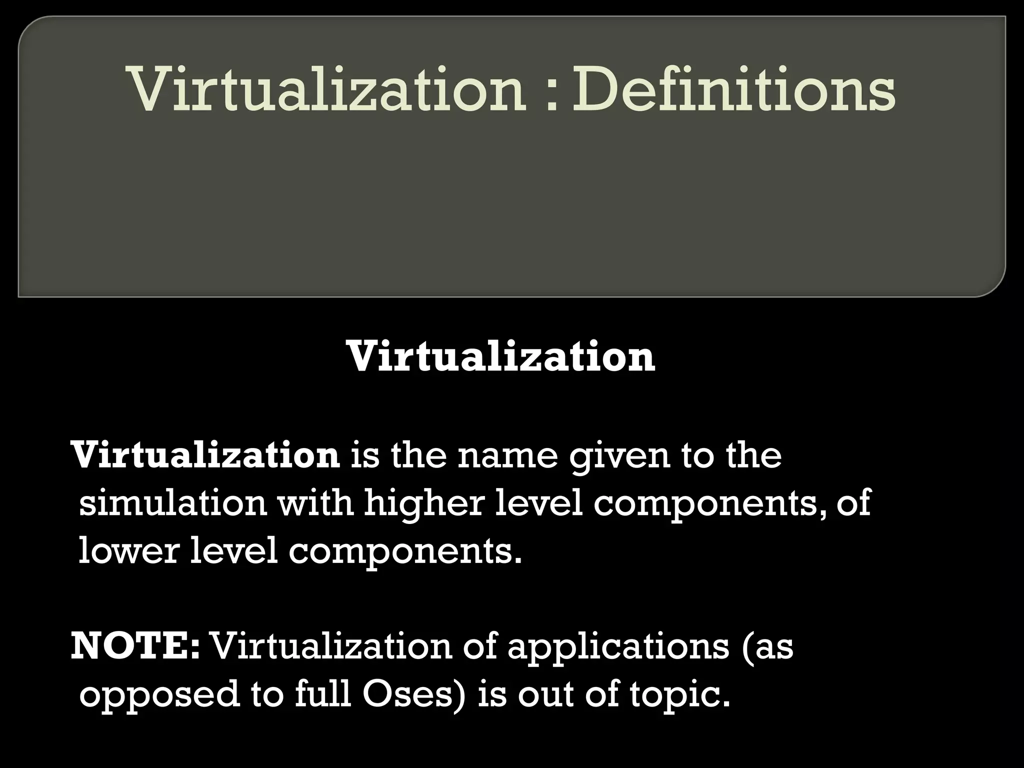 Virtualization : Definitions
Virtualization
Virtualization is the name given to the
simulation with higher level components, of
lower level components.
NOTE: Virtualization of applications (as
opposed to full Oses) is out of topic.
 