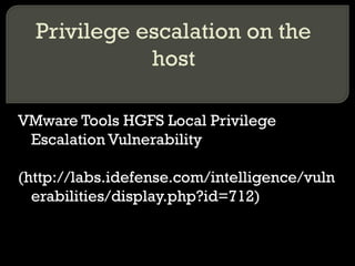 Privilege escalation on the
host
VMware Tools HGFS Local Privilege
Escalation Vulnerability
(http://labs.idefense.com/intelligence/vuln
erabilities/display.php?id=712)
 