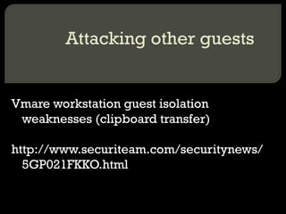 Attacking other guests
Vmare workstation guest isolation
weaknesses (clipboard transfer)
http://www.securiteam.com/securitynews/
5GP021FKKO.html
 