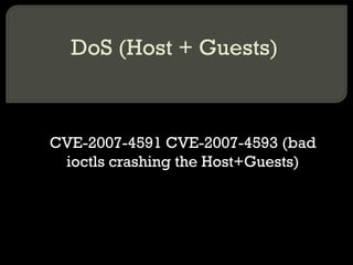 DoS (Host + Guests)
CVE-2007-4591 CVE-2007-4593 (bad
ioctls crashing the Host+Guests)
 