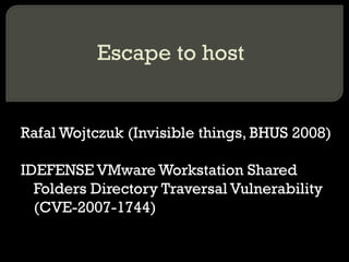 Escape to host
Rafal Wojtczuk (Invisible things, BHUS 2008)
IDEFENSE VMware Workstation Shared
Folders Directory Traversal Vulnerability
(CVE-2007-1744)
 