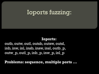 Ioports fuzzing:
Ioports:
outb, outw, outl, outsb, outsw, outsl,
inb, inw, inl, insb, insw, insl, outb_p,
outw_p, outl_p, inb_p, inw_p, inl_p
Problems: sequence, multiple ports ...
 