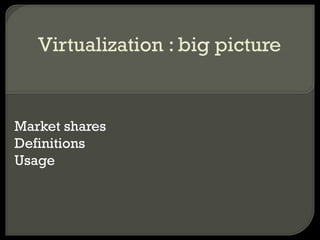 Virtualization : big picture
Market shares
Definitions
Usage
 
