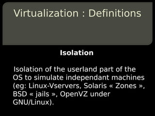 Virtualization : Definitions


             Isolation

Isolation of the userland part of the
OS to simulate independant ma...