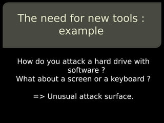 The need for new tools :
       example

How do you attack a hard drive with
             software ?
What about a screen o...
