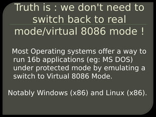 Truth is : we don't need to
     switch back to real
 mode/virtual 8086 mode !
 Most Operating systems offer a way to
 run...