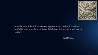 22
"In so far as a scientific statement speaks about reality, it must be
falsifiable: and in so far as it is not falsifiable, it does not speak about
reality."
Karl Popper
 