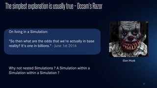 27
Thesimplestexplanationisusuallytrue–Occam'sRazor
On living in a Simulation:
"So then what are the odds that we're actually in base
reality? It's one in billions." - June 1st 2016
Why not nested Simulations ? A Simulation within a
Simulation within a Simulation ?
Elon Musk
 