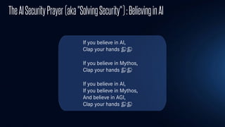 TheAISecurityPrayer(aka"SolvingSecurity"):BelievinginAI
If you believe in AI,
Clap your hands 👏👏
If you believe in Mythos,
Clap your hands 👏👏
If you believe in AI,
If you believe in Mythos,
And believe in AGI,
Clap your hands 👏👏
 