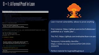 81
0=1:AFormalProofinLean
Lean 4 kernel vulnerability: allows to prove anything
First instance: https://github.com/xrchz/CollatzLean/
published as a "maths joke"...
This PoC: https://github.com/endrazine/lean-cve-poc
Temporary Vulnerability Identifier :
https://www.cve.org/cverecord?id=CAN-2026-
2035078
Perfect material for bugtraq@bugtraq.ai
 