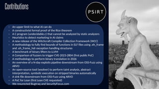 83
Contributions
- An upper limit to what AI can do
- A constructivist formal proof of the Rice theorem
- A C program (undecidable.c) that cannot be analyzed by static analyzers
- Heuristics to detect marketing in AI claims
- A new release of the Witchcraft Compiler Collection Framework (WCC)
- A methodology to fully find bounds of functions in ELF files using .eh_frame
and .eh_frame_hdr exception handling structures
- A benchmark of binary lifters to LLVM
- A Comparison of fuzzers to trigger CVE-2023-2804 (first public PoC)
- A methodology to perform binary translation in 2026
- An overview of a N-day exploits pipeline downstream from OSS-Fuzz using
ARVO
- An open-source tool (wsolver) to perform taint analysis, abstract
interpretation, symbolic execution on stripped binaries automatically
- A sink file downstream from OSS-Fuzz using ARVO
- A PoC for Lean (first Lean CVE requested)
- We resurected Bugtraq and SecurityFocus.com
 