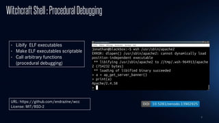 9
WitchcraftShell:ProceduralDebugging
- Libify ELF executables
- Make ELF executables scriptable
- Call arbitrary functions
(procedural debugging)
URL: https://github.com/endrazine/wcc
License: MIT/BSD-2
 