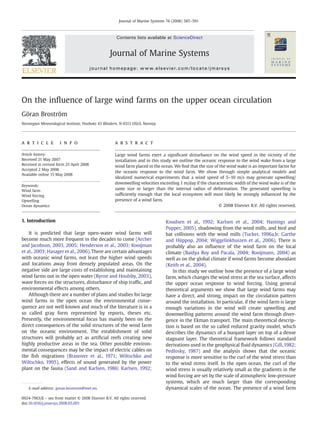 Journal of Marine Systems 74 (2008) 585–591



                                                          Contents lists available at ScienceDirect


                                                      Journal of Marine Systems
                                         j o u r n a l h o m e p a g e : w w w. e l s ev i e r. c o m / l o c a t e / j m a r s y s




On the inﬂuence of large wind farms on the upper ocean circulation
Göran Broström
Norwegian Meteorological Institute, Postboks 43 Blindern, N-0313 OSLO, Norway




a r t i c l e        i n f o                             a b s t r a c t

Article history:                                         Large wind farms exert a signiﬁcant disturbance on the wind speed in the vicinity of the
Received 21 May 2007                                     installation and in this study we outline the oceanic response to the wind wake from a large
Received in revised form 25 April 2008                   wind farm placed in the ocean. We ﬁnd that the size of the wind wake is an important factor for
Accepted 2 May 2008
                                                         the oceanic response to the wind farm. We show through simple analytical models and
Available online 15 May 2008
                                                         idealized numerical experiments that a wind speed of 5–10 m/s may generate upwelling/
                                                         downwelling velocities exceeding 1 m/day if the characteristic width of the wind wake is of the
Keywords:
Wind farm
                                                         same size or larger than the internal radius of deformation. The generated upwelling is
Wind forcing                                             sufﬁciently enough that the local ecosystem will most likely be strongly inﬂuenced by the
Upwelling                                                presence of a wind farm.
Ocean dynamics                                                                                                  © 2008 Elsevier B.V. All rights reserved.


1. Introduction                                                                          Knudsen et al., 1992; Karlsen et al., 2004; Hastings and
                                                                                         Popper, 2005), shadowing from the wind mills, and bird and
    It is predicted that large open-water wind farms will                                bat collisions with the wind mills (Tucker, 1996a,b; Garthe
become much more frequent in the decades to come (Archer                                 and Hüppop, 2004; Wiggelinkhuizen et al., 2006). There is
and Jacobson, 2003, 2005; Henderson et al., 2003; Kooijman                               probably also an inﬂuence of the wind farm on the local
et al., 2003; Hasager et al., 2006). There are certain advantages                        climate (Baidya Roy and Pacala, 2004; Rooijmans, 2004) as
with oceanic wind farms, not least the higher wind speeds                                well as on the global climate if wind farms become abundant
and locations away from densely populated areas. On the                                  (Keith et al., 2004).
negative side are large costs of establishing and maintaining                                In this study we outline how the presence of a large wind
wind farms out in the open water (Byrne and Houlsby, 2003),                              farm, which changes the wind stress at the sea surface, affects
wave forces on the structures, disturbance of ship trafﬁc, and                           the upper ocean response to wind forcing. Using general
environmental effects among others.                                                      theoretical arguments we show that large wind farms may
    Although there are a number of plans and studies for large                           have a direct, and strong, impact on the circulation pattern
wind farms in the open ocean the environmental conse-                                    around the installation. In particular, if the wind farm is large
quence are not well known and much of the literature is in a                             enough variations in the wind will create upwelling and
so called gray form represented by reports, theses etc.                                  downwelling patterns around the wind farm through diver-
Presently, the environmental focus has mainly been on the                                gence in the Ekman transport. The main theoretical descrip-
direct consequences of the solid structures of the wind farm                             tion is based on the so called reduced gravity model, which
on the oceanic environment. The establishment of solid                                   describes the dynamics of a buoyant layer on top of a dense
structures will probably act as artiﬁcial reefs creating new                             stagnant layer. The theoretical framework follows standard
highly productive areas in the sea. Other possible environ-                              derivations used in the geophysical ﬂuid dynamics (Gill, 1982;
mental consequences may be the impact of electric cables on                              Pedlosky, 1987) and the analysis shows that the oceanic
the ﬁsh migrations (Branover et al., 1971; Wiltschko and                                 response is more sensitive to the curl of the wind stress than
Wiltschko, 1995), effects of sound generated by the power                                to the wind stress itself. In the open ocean, the curl of the
plant on the fauna (Sand and Karlsen, 1986; Karlsen, 1992;                               wind stress is usually relatively small as the gradients in the
                                                                                         wind forcing are set by the scale of atmospheric low-pressure
                                                                                         systems, which are much larger than the corresponding
    E-mail address: goran.brostrom@met.no.                                               dynamical scales of the ocean. The presence of a wind farm

0924-7963/$ – see front matter © 2008 Elsevier B.V. All rights reserved.
doi:10.1016/j.jmarsys.2008.05.001
 