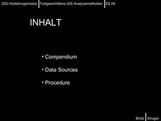 INHALT Compendium Data Sources Procedure Brötz  Struger GIS-Vertiefungsmodul  Fortgeschrittene GIS Analysemethoden  SS 09 