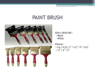 PAINT BRUSH
ADA 2 MACAM :
- Black
- White
Ukuran :
- 0,5 / 0,75 / 1” / 1,5” / 2” / 2,5”
/ 3” / 4” / 5”

 