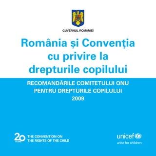 GUVERNUL ROMÂNIEI




                                                 România [i Conven]ia
                                                     cu privire la
                                                  drepturile copilului
                                                  RECOMAND~RILE COMITETULUI ONU
                                                    PENTRU DREPTURILE COPILULUI
                                                               2009



Lucrare tip`rit` n 10.000 de exemplare
cu sprijinul Reprezentan]ei UNICEF n România.

ISBN: 978-973-1733-11-1
Editura VANEMONDE
 