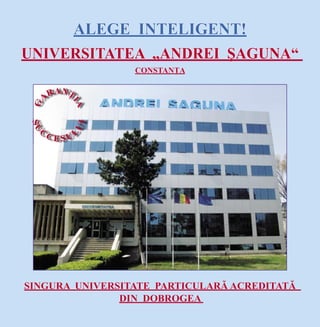 ALEGE INTELIGENT!
UNIVERSITATEA „ANDREI ŞAGUNA“
                 CONSTANŢA




SINGURA UNIVERSITATE PARTICULARĂ ACREDITATĂ
               DIN DOBROGEA
                     1
 