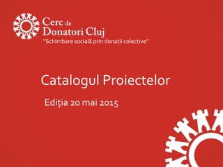 Catalogul Proiectelor
Ediţia 20 mai 2015
”Schimbare socială prin donaţii colective”
 