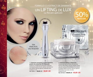 OK-26-27 RUMAN C24.qxp:Maquetación 1 29/10/13 14:12 Página 1

FORMULĂ CU EXTRACT DE DIAMANTE

UN LIFTING DE LUX

50%
REDUCERE

LL
R: RO -ON D
TO

ȚEL
EO

APLIC
A

cu ﬁecare aplicare

2
1

TEN
FĂRĂ PETE
SAU ROȘEAȚĂ

1. Tratament concentrat cu activi împotriva
petelor de uz local bio-TEC Diamante.
Reglează și echilibrează producerea melaninei.
Estompeaza petele tenului, gâtului, decolteului și
ale mâinilor. Mod de aplicare: preferabil seara.
Conținut: 15 ml
Ref.: 82941-1 / 80,00 LEI 40,00 LEI

2. Tratament Lifting cu Diamante.
Compus pe bază de extract de diamante.
Puternic efect lifting. Elimină celulele moarte
ale pielii, sporește flexibilitatea și favorizează
un aspect neted și luminos. Mod de aplicare:
dimineața și/ sau seara. Uz zilnic.
Conținut: 50 ml
Ref.: 82182-6 / 130,00 LEI 65,00 LEI

 