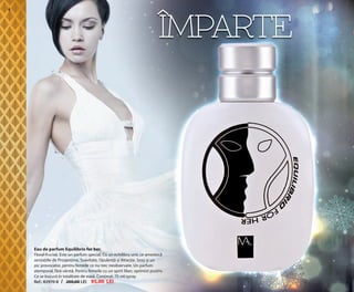OK-06-07 RUM C24.qxp:Maquetación 1 29/10/13 13:59 Página 1

ÎMPARTE

6

Eau de parfum Equilibrio for her.
Floral-fructat. Este un parfum special. Cu un echilibru unic ce amestecă
senzațiile de Prospețime, Suavitate, Opulență și Atracție. Sexy și un
pic provocator, pentru femeile ce nu trec neobservate. Un parfum
atemporal, fără vârstă. Pentru femeile cu un spirit liber, optimist pozitiv.
Ce se bucură în totalitate de viată. Conținut: 75 ml/spray.
Ref.: 82970-8 / 200,00 LEI 95,00 LEI

 