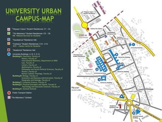 UNIVERSITY URBAN
CAMPUS-MAP
"Târgușor Copou" Student Residences: C1 - C4.
"Titu Maiorescu" Student Residences: C5 - C8.
C8 - Medical Services for Students.
"Gaudeamus" Residence Hall.
"Codrescu" Student Residences: C10 - C13.
C11 - Career Centre for Students.
"Akademos" Residence Hall.
University Buildings: A, B, C, D, K.
Building A: Chemistry, Faculty of
History, Faculty of
International Relations, Department of (DIR)
Law, Faculty of
Letters, Faculty of
Mathematics, Faculty of
Philosophy and Social-Political Sciences, Faculty of
Physics, Faculty of
Roman-Catholic Theology, Faculty of
Building B: Biology, Faculty of
Economics and Business Administration, Faculty of
Geography and Geology, Faculty of
Building C: Computer Science, Faculty of
Building D: Physical Education and Sports, Faculty of
Psychology and Education Sciences, Faculty of
Building K: Doctoral Schools
Public Transport Station
"Titu Maiorescu" Canteen
 