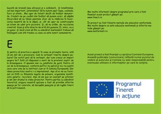 bucată de branză (sau altceva) și o scândură… Și bineînțeles,
cel mai important, ustenislele? Să le numim așa? Sape, cazmale,
furci și altele… Mai ușor de folosit decât de învățat denumir-
ile. Credeti-ne pe cuvânt.Am învățat să punem araci, să săpăm
(încercând să nu tăiem plantele chiar de la rădăcina în încer-
carea noastră de la le săpa), și, cât de ușor se construiește
un sitem de udat prin picurare. Și, să nu uităm, de reciclarea
creativă. Vaze și alte obiecte de artă din gunoaie. Ei, nimic, nu e
un gunoi. Și dacă vrem să fim cu adevărat sustenabili trebuie să
înțelegem cum stă treaba cu ceea ce este numit consumerim…
E
Și pentru că practica e ușoară, în ceea ce privește teoria, iată
că am dat de o provocare. Cum le vorbești tinerilo despre po-
luare? De vorbit poți să le vorbești, dar cum creezi un impact
asupra lor? Iată că răspunsul a venit de la prietenii noștri de
la Greenpeace. O spunem mai cu jumătate de gură. Pentru că
cei de la Greenpeace, conform politici nu aplică și nici nu susțin
ceva care vine de la instituții cum ar fi Comisia Europeană. Dar
ideea proiectului nostru i-a impresionat. Așa că ei ne-au furni-
zat un DVD cu filmulețe legate de poluare, organisme modifi-
cate genetic, reciclare. Așa că am pus un cearșaf pe șifonier
și am dat drumul la video proiector. Pentru partea cu adevărat
teoretică, singura noastră opțiune a fost să printăm diferite
pasaje pe foi colorate, să decupăm pasajele și să rugăm tinerii
să le potrivească…
Mai multe informații despre programul prin care a fost
finanțat acest proiect găsești pe:
www.tinact.ro
În proiect au fost folosite metode ale educației nonformale.
Mai multe despre ce este educația nonfomala și diferite me-
tode găsești pe:
www.nonformalii.ro
Acest proiect a fost finanţat cu sprijinul Comisiei Europene.
Această publicaţie (comunicare) reflectă numai punctul de
vedere al autorului şi Comisia nu este responsabilă pentru
eventuala utilizare a informaţiilor pe care le conţine.
 