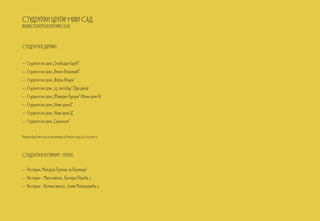 Студентски центар Нови Сад
www.studentskicentarns.co.rs



Студентски домови:


– Студентски дом „Слободан Бајић“
– Студентски дом „Вељко Влаховић“
– Студентски дом „Фејеш Клара“
– Студентски дом „23. октобар“ (Цесарец)
– Студентски дом „Живојин Ћулум“ (Нови дом А)
– Студентски дом „Нови дом Б“
– Студентски дом „Нови дом Ц“
– Студентски дом „Сајмиште“


Укупан број места у осам домова у Новом саду је 2.713 места.



Студентски ресторани - мензе:

– Ресторан, Михајла Пупина 19 (Булевар)
– Ресторан - Мала менза , Валтера Перића 5
– Ресторан - Велика менза , Симе Милошевића 4
 