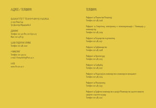 Aдресе / телефони:                   телефони:

                                     Референт за Машинство/Геодезију
ФАКУЛТЕТ ТЕХНИЧКИХ НАУКА
                                     Телефон: 021 485 2226
21 000 Нови Сад
Трг Доситеја Обрадовића 6
                                     Референт за Енергетику, електронику и телекомуникације / Анимација у
                                     инжењерству
Деканат
                                     Телефон: 021 485 2229
Телефон: 021 450 810, 021 6350 413
Факс: 021 458 133
                                     Референт за Рачунарство и аутоматику
                                     Телефон: 021 485 2231
Шеф студентске службе
Телефон: 021 485 2222
                                     Референт за Грађевинарство
                                     Телефон: 021 485 2228
Маркетинг
Телефон: 021 459 141
                                     Референт за Архитектуру
е-mail: ftnmarketing@uns.ac.rs
                                     Телефон: 021 485 2223
Web
                                     Референт за Саобраћај
www.ftn.uns.ac.rs
                                     Телефон: 021 485 2227

                                     Референт за Индустријско инжењерство и инжењерски менаџмент
                                     Телефон: 021 485 2224

                                     Референт за Мехатронику
                                     Телефон: 021 485 2233

                                     Референт за Графичко инжењерство и дизајн/Инжењерство заштите животне
                                     средине и заштите на раду
                                     Телефон: 021 485 2225
 