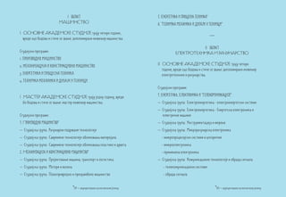 I област                                         3. Енергетика и процесна техника*
                           МАШИНСТВО                                          4. Техничка механика и дизајн у техници*
I ОСНОВНЕ АКАДЕМСКЕ СТУДИЈЕ трају четири године,
  вреде 240 бодова и стиче се звање: дипломирани инжењер машинства.                                               ***

                                                                                                    II област
Студијски програми:                                                                      ЕЛЕКТРОТЕХНИКА И РАЧУНАРСТВО
1. ПРОИЗВОДНО МАШИНСТВО
2. МЕХАНИЗАЦИЈА И КОНСТРУКЦИОНО МАШИНСТВО                                     II ОСНОВНЕ АКАДЕМСКЕ СТУДИЈЕ трају четири
                                                                                 године, вреде 240 бодова и стиче се звање: дипломирани инжењер
3. ЕНЕРГЕТИКА И ПРОЦЕСНА ТЕХНИКА                                                 електротехнике и рачунарства.
4. ТЕХНИЧКА МЕХАНИКА И ДИЗАЈН У ТЕХНИЦИ
                                                                              Студијски програми:

I МАСТЕР АКАДЕМСКЕ СТУДИЈЕ трају једну годину, вреде                          1. Енергетика, Електроника и Телекомуникације*
  60 бодова и стиче се звање: мастер инжењер машинства.                       – Студијска група: Електроенергетика - електроенергетски системи
                                                                              – Студијска група: Електроенергетика - Енергетска електроника и
Студијски програми:                                                             електричне машине
1. Производно машинство*                                                      – Студијска група: Инструментација и мерење
– Студијска група: Рачунаром подржане технологије                             – Студијска група: Микрорачунарска електроника
– Студијска група: Савремене технологије обликовања материјала                  - микропроцесорски системи и алгоритми
– Студијска група: Савремене технологије обликовања пластикe и дрвета           - микроелектроника
2. Механизација и конструкционо машинство*                                      - примењена електроника
– Студијска група: Пројектовање машина, транспорт и логистика                 – Студијска група: Комуникационе технологије и обрада сигнала
– Студијска група: Мотори и возила                                               - телекомуникациони системи
– Студијска група: Пољопривредно и прехрамбено машинство                         - обрада сигнала


                                     *ЕН – акредитовано на енглеском језику                                             *ЕН – акредитовано на енглеском језику
 