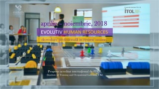 EVOLUTIV HUMAN RESOURCES
dezvoltare profesională în resurse umane.
aprilie – noiembrie, 2018
Program acreditat internațional de ITOL
(Institute of Training and Ocupational Learning, UK)
 