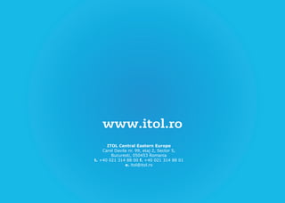 www.itol.ro
      ITOL Central Eastern Europe
    Carol Davila nr. 99, etaj 2, Sector 5,
        Bucuresti, 050453 Romania
t. +40 021 314 88 00 f. +40 021 314 88 01
               e. itol@itol.ro
 