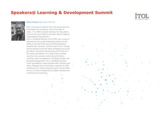 Speakers@ Learning & Development Summit

      Perry Timms, Big Lottery Fund UK

      Perry introduces himself as "the most passionate and
      enthusiastic HR practitioner you’re ever likely to
      meet...!" In 2006 he started working with Big Lottery
      Fund UK and since 2008 he has been Head of Talent &
      Organisational Development.
      He is a Chartered Member of the CIPD, has a range of
      experiences having held leadership positions across
      different business roles around HR/Organisational
      Development, Business Transformation and IT change.
      He has designed and built Talent strategies and he has
      led Talent, Learning & Development and OD teams in
      the design and delivery of a range of key activities
      covering core business, improving performance,
      coaching, talent management, developing leaders and
      employee engagement. He is a qualified Executive
      Coach specialising in high-potential staff, Directors and
      Senior Managers and he has been a speaker for CIPD
      conferences, for Henley Business School, Harvey Nash
      and at a number of leadership and talent development
      conferences and seminars.
 