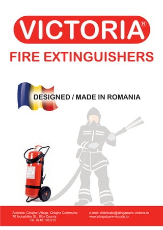 FIRE EXTINGUISHERS
DESIGNED / MADE IN ROMANIA
Address: Chiajna Village, Chiajna Commune,
70 Industriilor St., Ilfov County.
Tel. 0740.195.012
www.stingatoare-victoria.ro
e-mail: distributie@stingatoare-victoria.ro
 