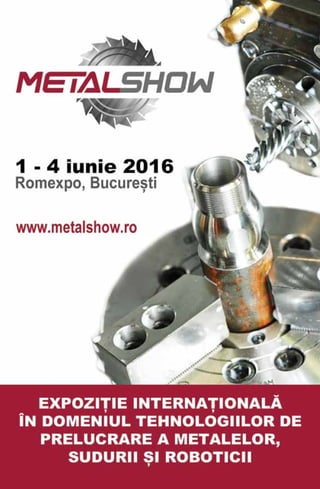 1
1 - 4 iunie 2016EXPOZITIE INTERNATIONALA PENTRU TEHNOLOGII DE PRELUCRARE
A METALELOR, SUDURA SI ROBOTICĂ
www.metalshow.ro
 
