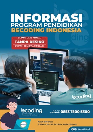 e
c
TANPA RESIKO
GARANSI UANG KEMBALI
GARANSI BEASISWA HINGGA S2
Hubungi
Call Center 0853 7500 5500
Pusat Informasi
Jl. Mawar No. 58, Sari Rejo, Medan Polonia.
INFORMASI
PROGRAM PENDIDIKAN
BECODING INDONESIA
f$ becoding.id
coding
e
coding
e
Code Your Habits
Release Your Smart Future
 