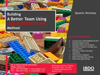 Building
A Better Team Using
LEGO® SERIOUS PLAY®
Method
SCOPE OF WORKSHOPS:
 Introduction LEGO®SERIOUS PLAY®
 Building highest tower
 Building model and metaphor
 Building a model of strength and
opportunities
 Building a model individual
aspiration
 Constructive feedback
 Build individual goal setting
 Build team goal setting
Dynamic Workshop
BDO Human Capital & Training
Prudential Tower, 16th Floor
Jl. Jenderal Sudirman Kav 79
Jakarta 12910
For in-house training information,
Please contact us:
Reini : 0812 8760 8686, E: rhastuti@bdo.co.id
Tini : 0815 8514 5562, E: tyuliati@bdo.co.id
 