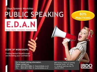 Page 6
PUBLIC SPEAKING
AND PRESENTATION SKILLS
SCOPE OF WORKSHOPS:
Finding Mental Breakthrough
and Building your Confidence
BDO Human Capital & Training
Prudential Tower, 16th Floor
Jl. Jenderal Sudirman Kav 79
Jakarta 12910
80%
PRACTICING
2-Days Dynamic Workshop
For in-house training information,
Please contact us:
Reini : 0812 8760 8686, E: rhastuti@bdo.co.id
Tini : 0815 8514 5562, E: tyuliati@bdo.co.id
 