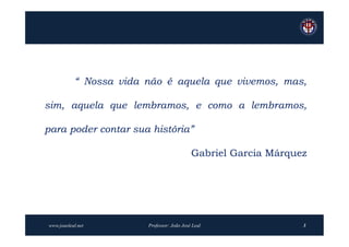 “ Nossa vida não é aquela que vivemos, mas,

sim, aquela que lembramos, e como a lembramos,

para poder contar sua história”

                                            Gabriel Garcia Márquez




www.joaoleal.net        Professor: João José Leal                3
 