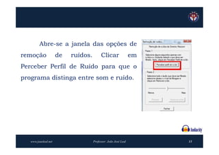 Abre-se a janela das opções de
remoção               de   ruídos.         Clicar                em
Perceber Perfil de Ruído para que o
programa distinga entre som e ruído.




   www.joaoleal.net                  Professor: João José Leal        13
 