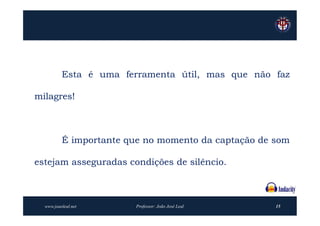 Esta é uma ferramenta útil, mas que não faz

milagres!



          É importante que no momento da captação de som

estejam asseguradas condições de silêncio.



  www.joaoleal.net       Professor: João José Leal   15
 