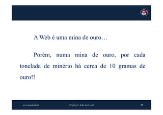 A Web é uma mina de ouro…

           Porém, numa mina de ouro, por cada
tonelada de minério há cerca de 10 gramas de
ouro!!



 www.joaoleal.net      Professor: João José Leal   12
 