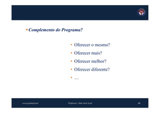  Complemento do Programa?


                        • Oferecer o mesmo?
                        • Oferecer mais?
                        • Oferecer melhor?
                        • Oferecer diferente?
                        • …




www.joaoleal.net      Professor: João José Leal   14
 