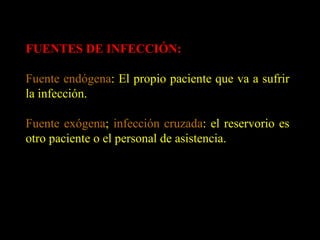FUENTES DE INFECCIÓN: Fuente endógena : El propio paciente que va a sufrir la infección. Fuente exógena ;  infección cruzada : el reservorio es otro paciente o el personal de asistencia. 