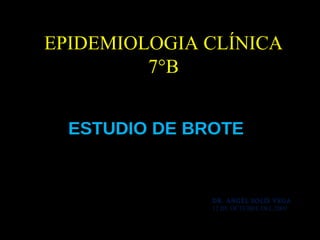 EPIDEMIOLOGIA CLÍNICA 7°B ESTUDIO DE BROTE DR. ANGEL SOLÍS VEGA 12 DE OCTUBRE DEL 2009 