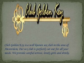 Club Golden Key is a well known sex club in the area of
Amsterdam, Our sex club is perfectly set out for all your
needs. We provide careful service, lovely girls and drinks.

 