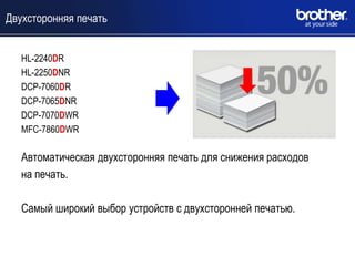 Двухсторонняя печать


   HL-2240DR
   HL-2250DNR
   DCP-7060DR
   DCP-7065DNR
   DCP-7070DWR
   MFC-7860DWR

   Автоматическая двухсторонняя печать для снижения расходов
   на печать.

   Самый широкий выбор устройств с двухсторонней печатью.
 