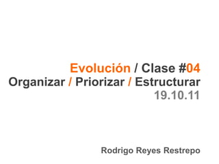 Evolución / Clase #04
Organizar / Priorizar / Estructurar
19.10.11
Rodrigo Reyes Restrepo