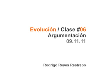 Evolución / Clase #06
      Argumentación
              09.11.11



     Rodrigo Reyes Restrepo
 
