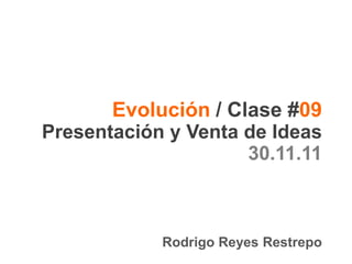 Evolución / Clase #09
Presentación y Venta de Ideas
                     30.11.11



            Rodrigo Reyes Restrepo
 