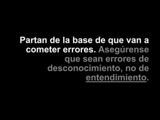 Partan de la base de que van a
 cometer errores. Asegúrense
           que sean errores de
      desconocimiento, no de
                entendimiento.
 